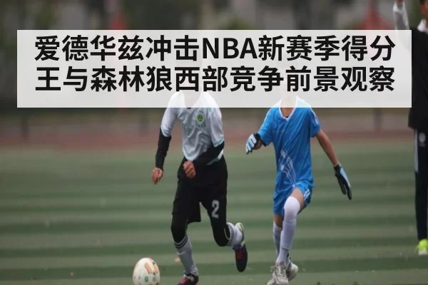 爱德华兹冲击NBA新赛季得分王与森林狼西部竞争前景观察