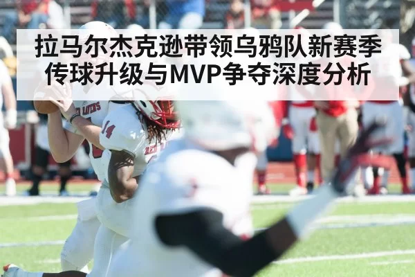 拉马尔杰克逊带领乌鸦队新赛季传球升级与MVP争夺深度分析