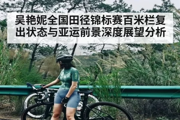 吴艳妮全国田径锦标赛百米栏复出状态与亚运前景深度展望分析