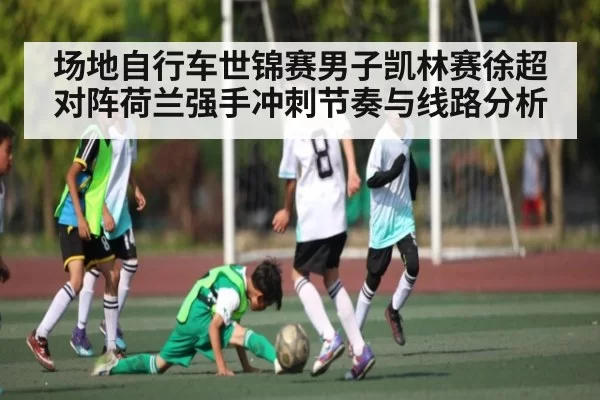 场地自行车世锦赛男子凯林赛徐超对阵荷兰强手冲刺节奏与线路分析